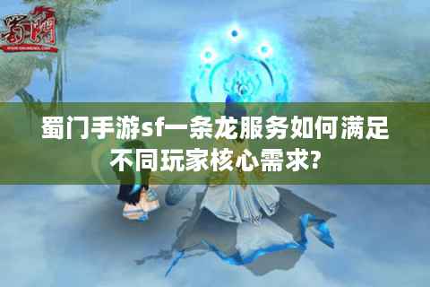 蜀门手游sf一条龙服务如何满足不同玩家核心需求?