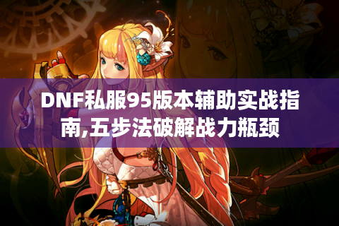 DNF私服95版本辅助实战指南,五步法破解战力瓶颈