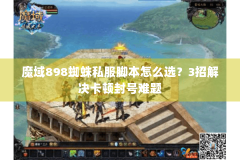 魔域898蜘蛛私服脚本怎么选？3招解决卡顿封号难题