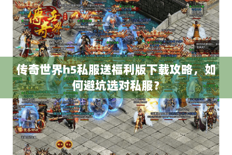 传奇世界h5私服送福利版下载攻略，如何避坑选对私服？