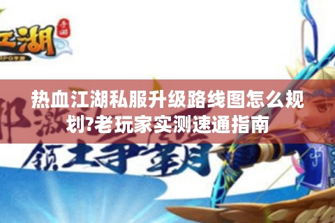 热血江湖私服升级路线图怎么规划?老玩家实测速通指南