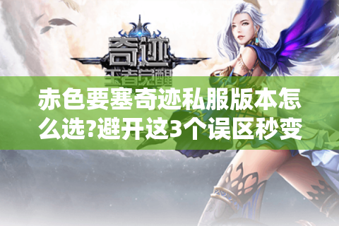 赤色要塞奇迹私服版本怎么选?避开这3个误区秒变高手 赤色要塞奇迹私服版本怎么选?避开这3个误区秒变高手