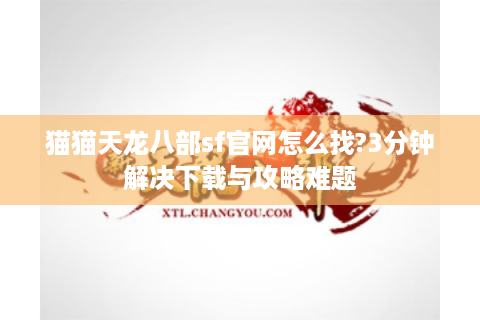 猫猫天龙八部sf官网怎么找?3分钟解决下载与攻略难题