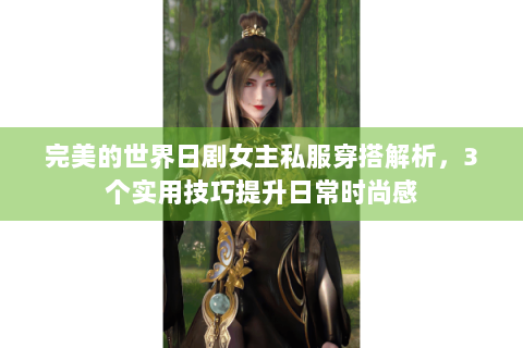 完美的世界日剧女主私服穿搭解析，3个实用技巧提升日常时尚感