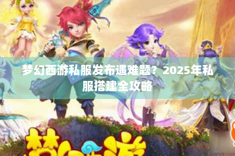 梦幻西游私服发布遇难题？2025年私服搭建全攻略