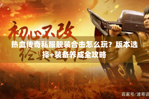 热血传奇私服靓装合击怎么玩？版本选择+装备养成全攻略