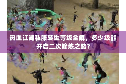 热血江湖私服转生等级全解，多少级能开启二次修炼之路？