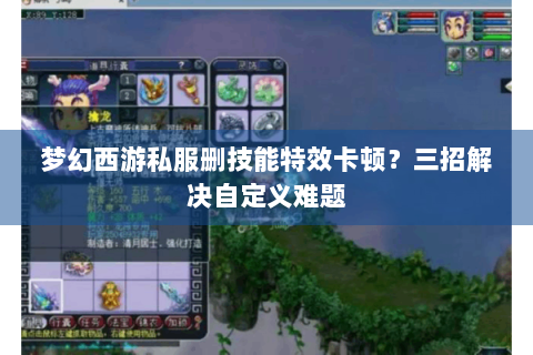 梦幻西游私服删技能特效卡顿？三招解决自定义难题