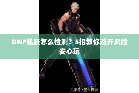DNF私服怎么检测？5招教你避开风险安心玩