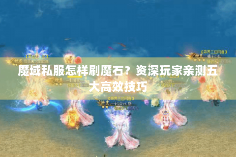 魔域私服怎样刷魔石？资深玩家亲测五大高效技巧