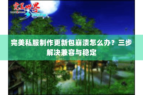 完美私服制作更新包崩溃怎么办？三步解决兼容与稳定