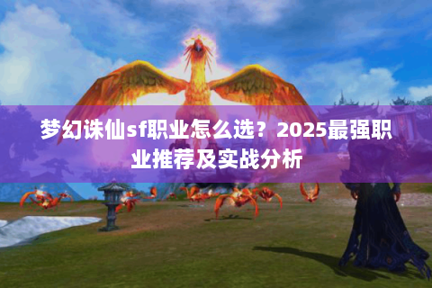梦幻诛仙sf职业怎么选？2025最强职业推荐及实战分析
