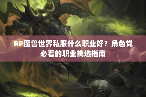 RP魔兽世界私服什么职业好？角色党必看的职业挑选指南