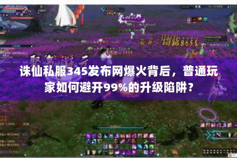 诛仙私服345发布网爆火背后，普通玩家如何避开99%的升级陷阱？