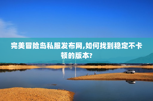 完美冒险岛私服发布网,如何找到稳定不卡顿的版本?