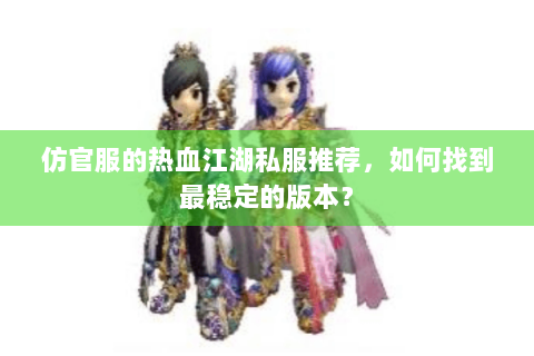 仿官服的热血江湖私服推荐，如何找到最稳定的版本？