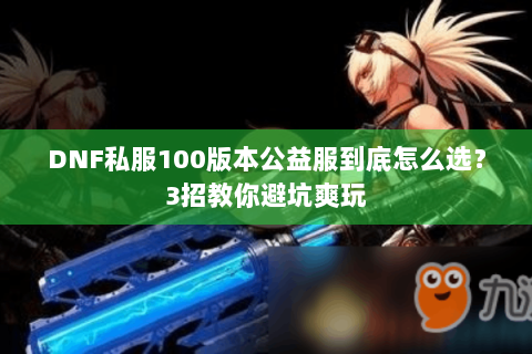 DNF私服100版本公益服到底怎么选？3招教你避坑爽玩