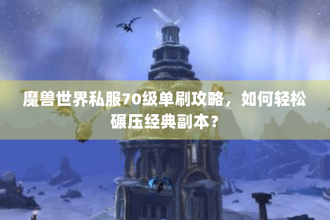 魔兽世界私服70级单刷攻略，如何轻松碾压经典副本？
