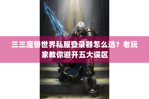 三三魔兽世界私服登录器怎么选？老玩家教你避开五大误区