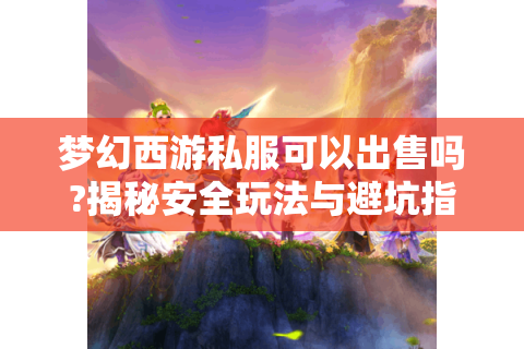 梦幻西游私服可以出售吗?揭秘安全玩法与避坑指南