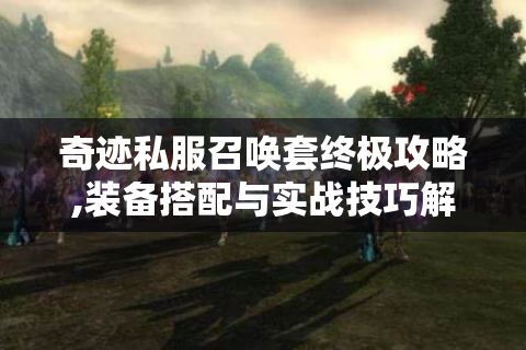 奇迹私服召唤套终极攻略,装备搭配与实战技巧解析