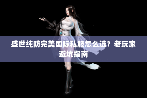 盛世纯防完美国际私服怎么选？老玩家避坑指南