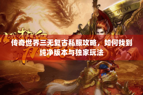 传奇世界三无复古私服攻略，如何找到纯净版本与独家玩法