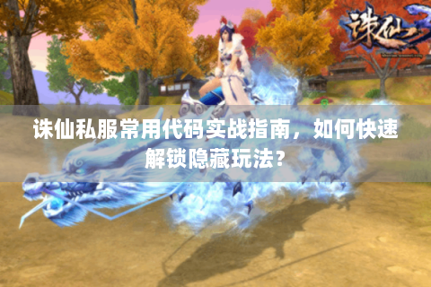 诛仙私服常用代码实战指南，如何快速解锁隐藏玩法？