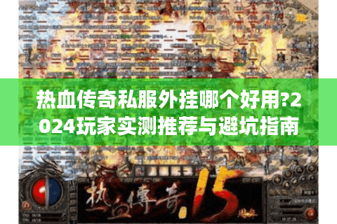 热血传奇私服外挂哪个好用?2024玩家实测推荐与避坑指南