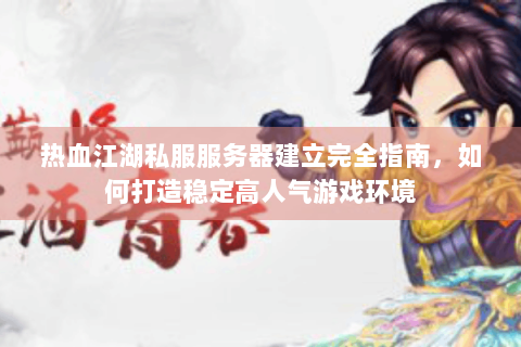 热血江湖私服服务器建立完全指南，如何打造稳定高人气游戏环境