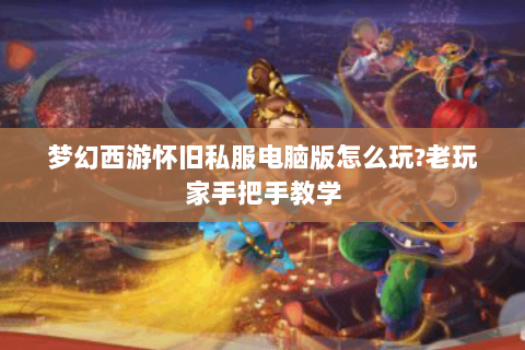 梦幻西游怀旧私服电脑版怎么玩?老玩家手把手教学