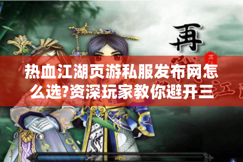 热血江湖页游私服发布网怎么选?资深玩家教你避开三大陷阱