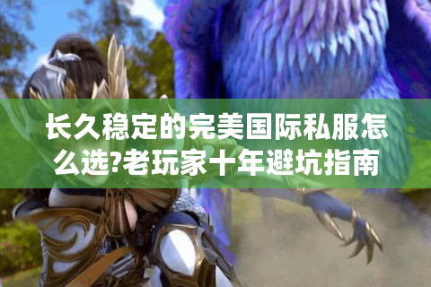 长久稳定的完美国际私服怎么选?老玩家十年避坑指南