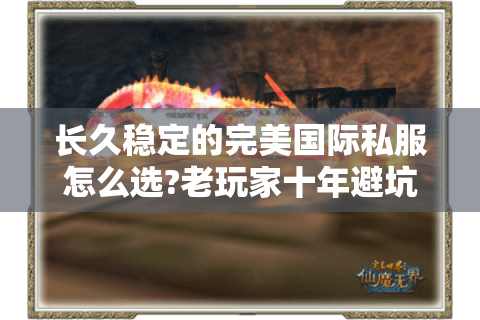 长久稳定的完美国际私服怎么选?老玩家十年避坑指南