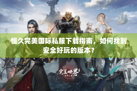 恒久完美国际私服下载指南，如何找到安全好玩的版本？