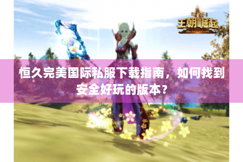 恒久完美国际私服下载指南，如何找到安全好玩的版本？