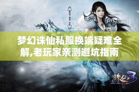 梦幻诛仙私服换端疑难全解,老玩家亲测避坑指南