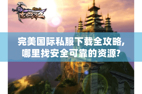 完美国际私服下载全攻略,哪里找安全可靠的资源?