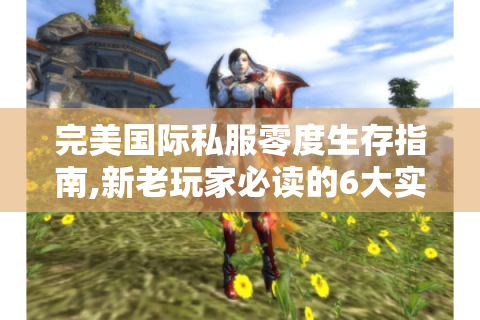 完美国际私服零度生存指南,新老玩家必读的6大实战技巧