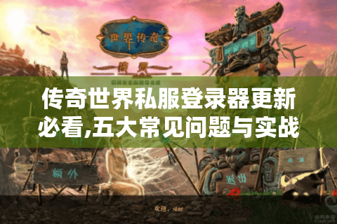 传奇世界私服登录器更新必看,五大常见问题与实战解决方案