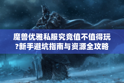 魔兽优雅私服究竟值不值得玩?新手避坑指南与资源全攻略