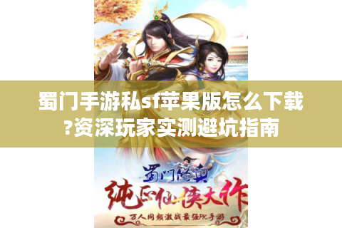 蜀门手游私sf苹果版怎么下载?资深玩家实测避坑指南