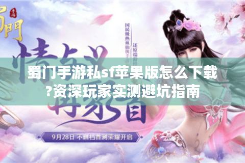 蜀门手游私sf苹果版怎么下载?资深玩家实测避坑指南