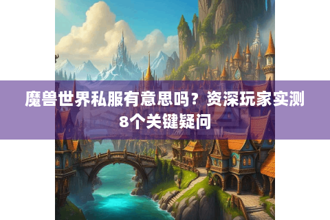 魔兽世界私服有意思吗？资深玩家实测8个关键疑问