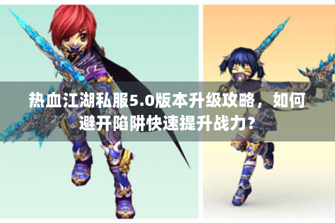 热血江湖私服5.0版本升级攻略，如何避开陷阱快速提升战力？