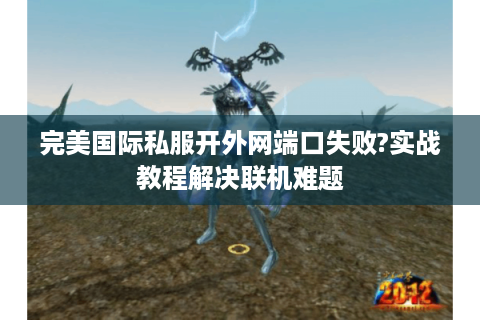 完美国际私服开外网端口失败?实战教程解决联机难题