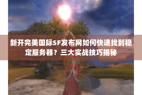 新开完美国际SF发布网如何快速找到稳定服务器？三大实战技巧揭秘