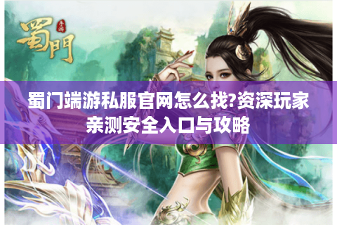蜀门端游私服官网怎么找?资深玩家亲测安全入口与攻略