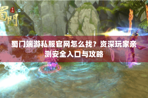 蜀门端游私服官网怎么找？资深玩家亲测安全入口与攻略