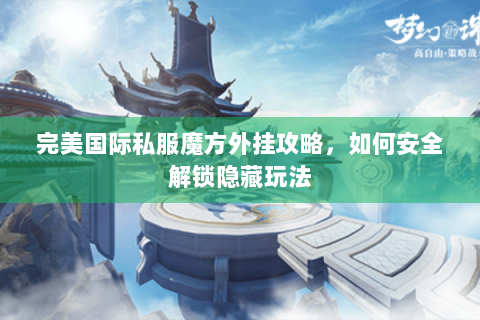 完美国际私服魔方外挂攻略，如何安全解锁隐藏玩法